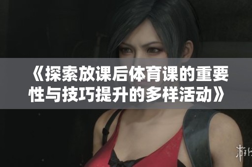 《探索放课后体育课的重要性与技巧提升的多样活动》
