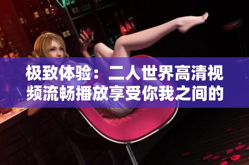 极致体验：二人世界高清视频流畅播放享受你我之间的亲密瞬间