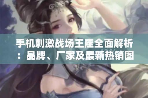 手机刺激战场王座全面解析：品牌、厂家及最新热销图片分享