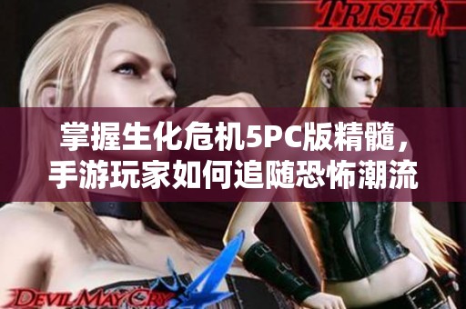 掌握生化危机5PC版精髓，手游玩家如何追随恐怖潮流