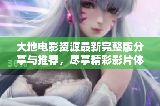 大地电影资源最新完整版分享与推荐，尽享精彩影片体验