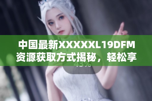 中国最新XXXXXL19DFM资源获取方式揭秘，轻松享用无屏障