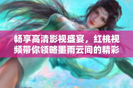 畅享高清影视盛宴，红桃视频带你领略墨雨云间的精彩剧情