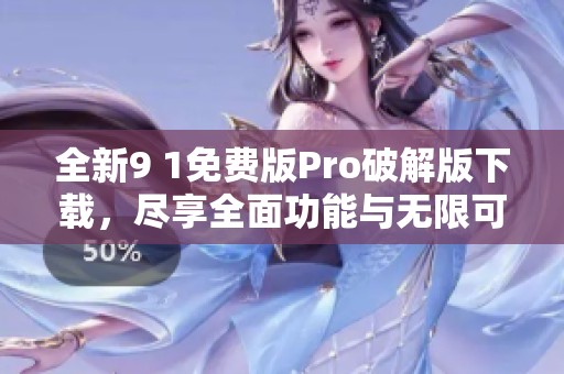 全新9 1免费版Pro破解版下载，尽享全面功能与无限可能