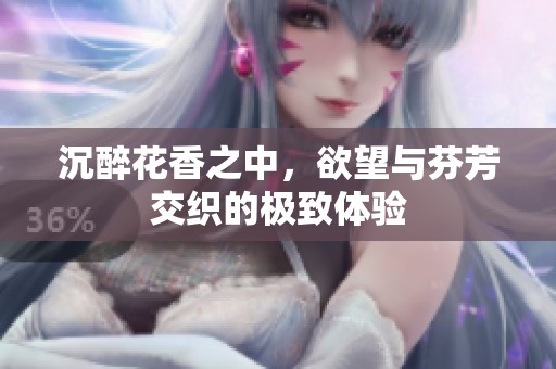 沉醉花香之中，欲望与芬芳交织的极致体验