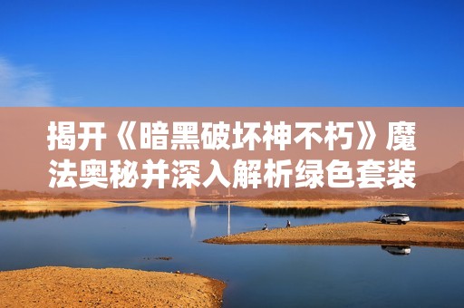 揭开《暗黑破坏神不朽》魔法奥秘并深入解析绿色套装使用攻略