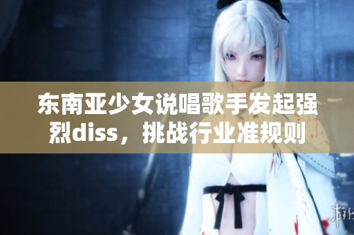 东南亚少女说唱歌手发起强烈diss，挑战行业准规则