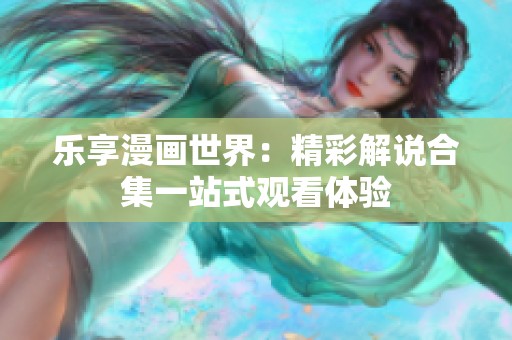 乐享漫画世界：精彩解说合集一站式观看体验
