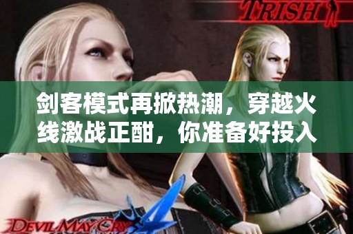 剑客模式再掀热潮，穿越火线激战正酣，你准备好投入战斗了吗？