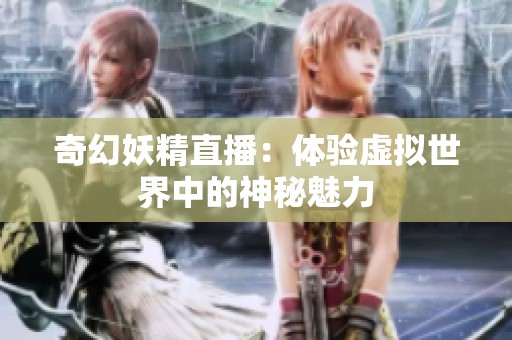 奇幻妖精直播：体验虚拟世界中的神秘魅力