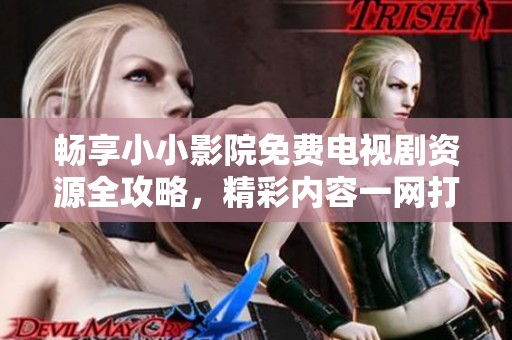 畅享小小影院免费电视剧资源全攻略，精彩内容一网打尽