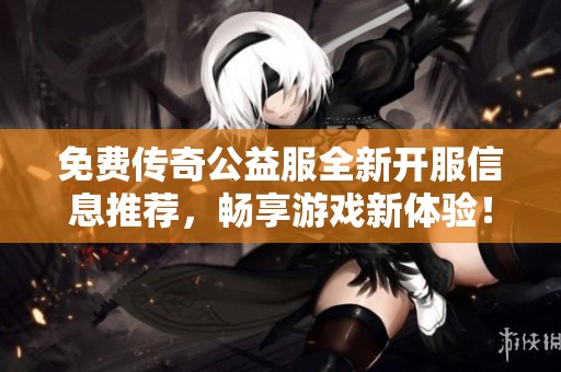 免费传奇公益服全新开服信息推荐，畅享游戏新体验！