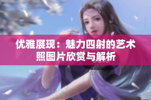 优雅展现：魅力四射的艺术照图片欣赏与解析