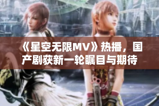 《星空无限MV》热播，国产剧获新一轮瞩目与期待