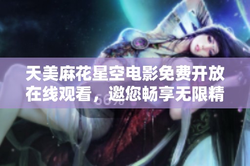 天美麻花星空电影免费开放在线观看，邀您畅享无限精彩！