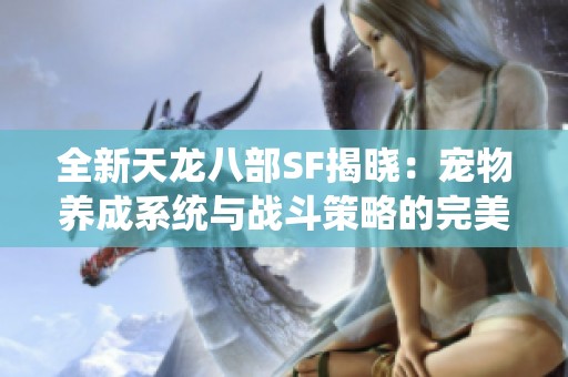 全新天龙八部SF揭晓：宠物养成系统与战斗策略的完美融合体验