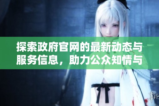 探索政府官网的最新动态与服务信息，助力公众知情与参与