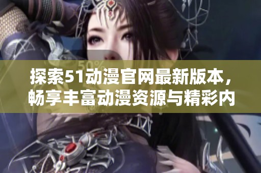 探索51动漫官网最新版本，畅享丰富动漫资源与精彩内容