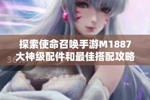 探索使命召唤手游M1887大神级配件和最佳搭配攻略
