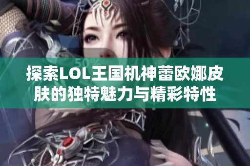 探索LOL王国机神蕾欧娜皮肤的独特魅力与精彩特性