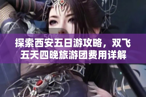 探索西安五日游攻略，双飞五天四晚旅游团费用详解