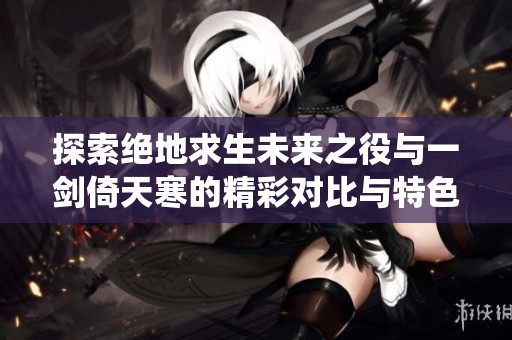 探索绝地求生未来之役与一剑倚天寒的精彩对比与特色分析