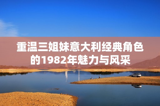 重温三姐妹意大利经典角色的1982年魅力与风采