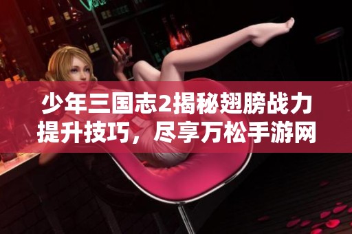 少年三国志2揭秘翅膀战力提升技巧，尽享万松手游网精彩攻略