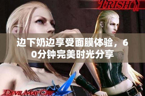 边下奶边享受面膜体验，60分钟完美时光分享