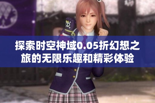 探索时空神域0.05折幻想之旅的无限乐趣和精彩体验