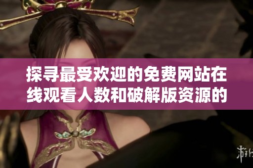 探寻最受欢迎的免费网站在线观看人数和破解版资源的秘密