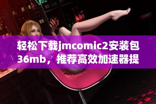 轻松下载jmcomic2安装包36mb，推荐高效加速器提升下载速度