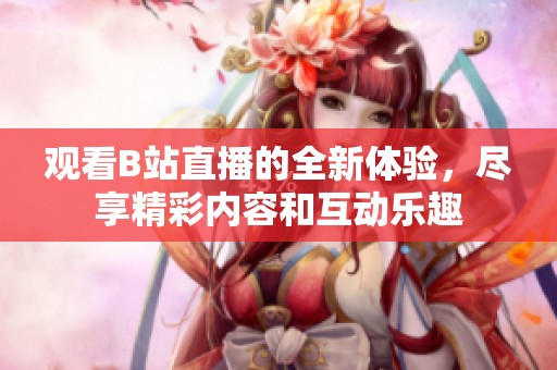 观看B站直播的全新体验，尽享精彩内容和互动乐趣