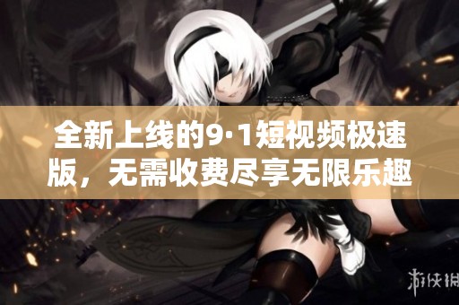 全新上线的9·1短视频极速版，无需收费尽享无限乐趣