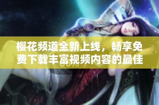 樱花频道全新上线，畅享免费下载丰富视频内容的最佳选择