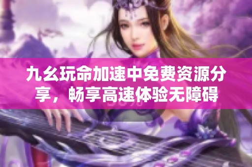九幺玩命加速中免费资源分享，畅享高速体验无障碍