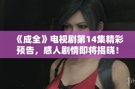 《成全》电视剧第14集精彩预告，感人剧情即将揭晓！