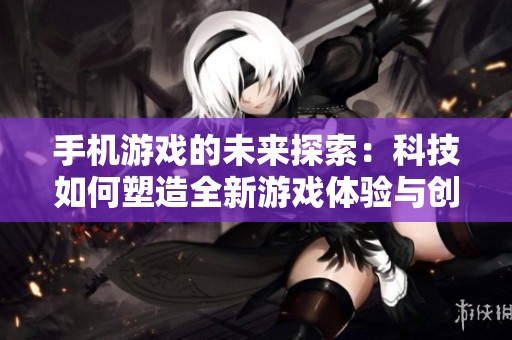 手机游戏的未来探索：科技如何塑造全新游戏体验与创新玩法