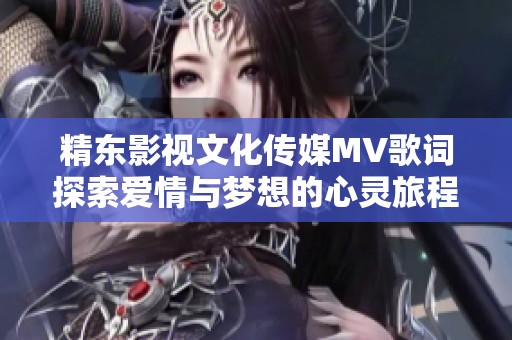 精东影视文化传媒MV歌词探索爱情与梦想的心灵旅程