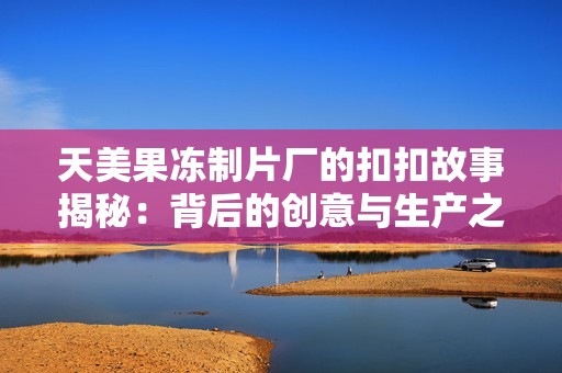 天美果冻制片厂的扣扣故事揭秘：背后的创意与生产之旅