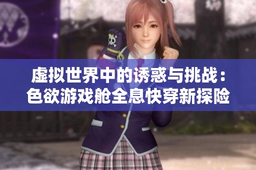 虚拟世界中的诱惑与挑战：色欲游戏舱全息快穿新探险