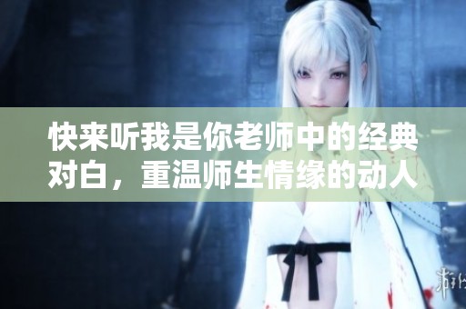 快来听我是你老师中的经典对白，重温师生情缘的动人瞬间