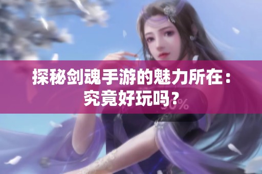 探秘剑魂手游的魅力所在：究竟好玩吗？