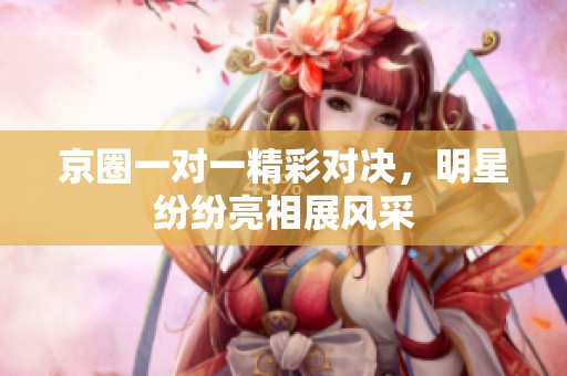 京圈一对一精彩对决，明星纷纷亮相展风采