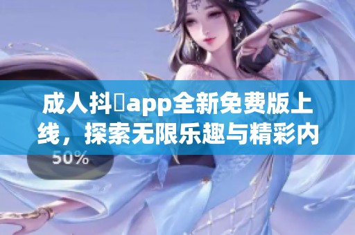 成人抖抈app全新免费版上线，探索无限乐趣与精彩内容