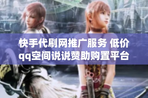 快手代刷网推广服务 低价qq空间说说赞助购置平台等你来体验