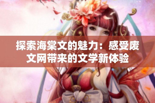 探索海棠文的魅力：感受废文网带来的文学新体验