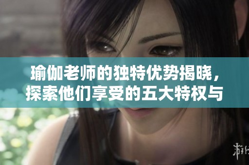 瑜伽老师的独特优势揭晓，探索他们享受的五大特权与待遇