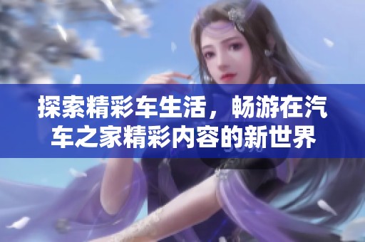 探索精彩车生活，畅游在汽车之家精彩内容的新世界