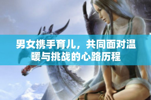 男女携手育儿，共同面对温暖与挑战的心路历程